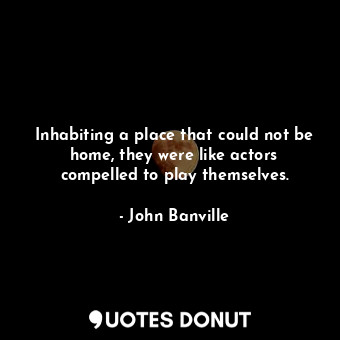  Inhabiting a place that could not be home, they were like actors compelled to pl... - John Banville - Quotes Donut