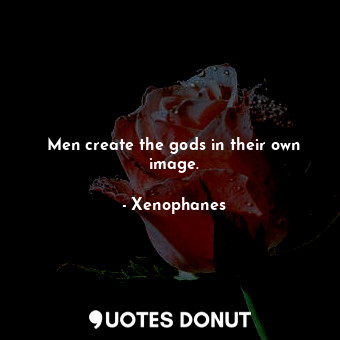 Men create the gods in their own image.