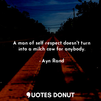  A man of self respect doesn't turn into a milch cow for anybody.... - Ayn Rand - Quotes Donut