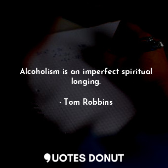 Alcoholism is an imperfect spiritual longing.