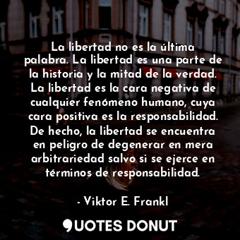  La libertad no es la última palabra. La libertad es una parte de la historia y l... - Viktor E. Frankl - Quotes Donut