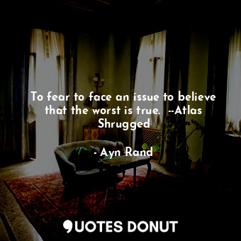  To fear to face an issue to believe that the worst is true.  --Atlas Shrugged... - Ayn Rand - Quotes Donut