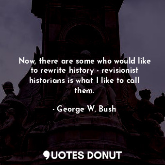  Now, there are some who would like to rewrite history - revisionist historians i... - George W. Bush - Quotes Donut