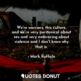  We&#39;re warriors, this culture, and we&#39;re very puritanical about sex and v... - Mark Ruffalo - Quotes Donut