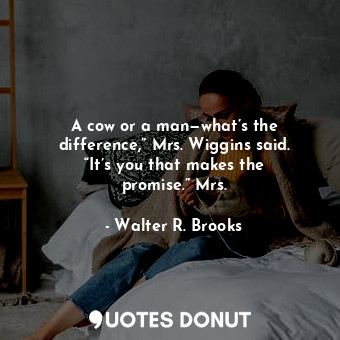  A cow or a man—what’s the difference,” Mrs. Wiggins said. “It’s you that makes t... - Walter R. Brooks - Quotes Donut