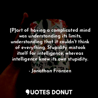 [P]art of having a complicated mind was understanding its limits, understanding that it couldn't think of everything. Stupidity mistook itself for intelligence, whereas intelligence knew its own stupidity.