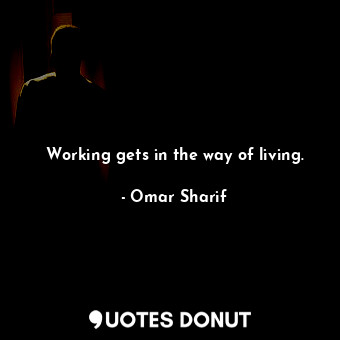 Working gets in the way of living.