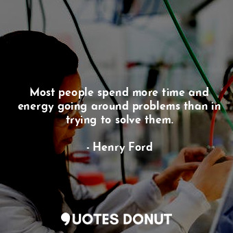 Most people spend more time and energy going around problems than in trying to solve them.