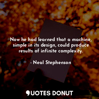  Now he had learned that a machine, simple in its design, could produce results o... - Neal Stephenson - Quotes Donut