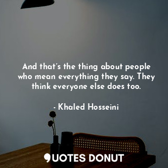  And that’s the thing about people who mean everything they say. They think every... - Khaled Hosseini - Quotes Donut