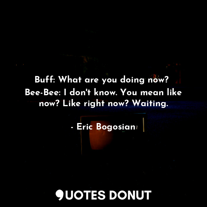  Buff: What are you doing now?  Bee-Bee: I don't know. You mean like now? Like ri... - Eric Bogosian - Quotes Donut