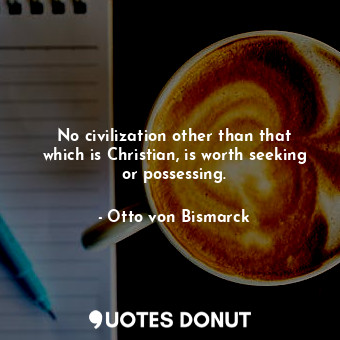 No civilization other than that which is Christian, is worth seeking or possessing.