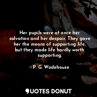  Her pupils were at once her salvation and her despair. They gave her the means o... - P. G. Wodehouse - Quotes Donut