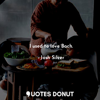  I used to love Bach.... - Josh Silver - Quotes Donut