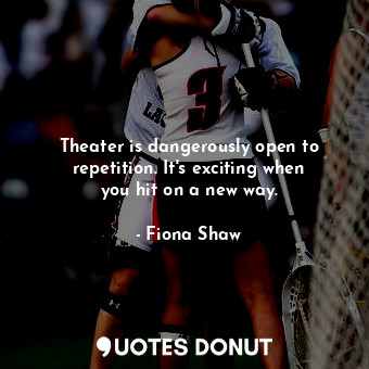  Theater is dangerously open to repetition. It&#39;s exciting when you hit on a n... - Fiona Shaw - Quotes Donut