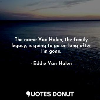 The name Van Halen, the family legacy, is going to go on long after I&#39;m gone.