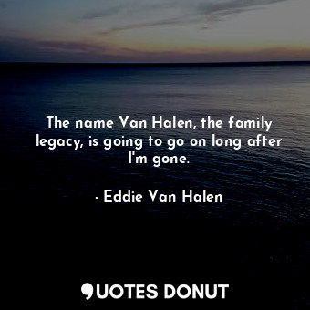  The name Van Halen, the family legacy, is going to go on long after I&#39;m gone... - Eddie Van Halen - Quotes Donut