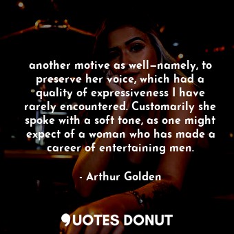  another motive as well—namely, to preserve her voice, which had a quality of exp... - Arthur Golden - Quotes Donut