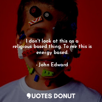  I don&#39;t look at this as a religious based thing. To me this is energy based.... - John Edward - Quotes Donut