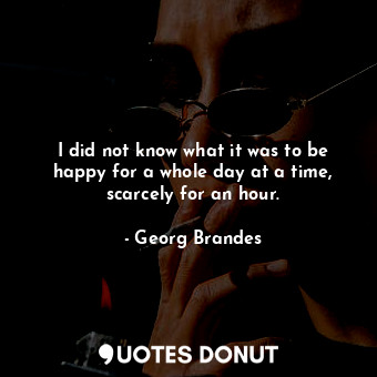  I did not know what it was to be happy for a whole day at a time, scarcely for a... - Georg Brandes - Quotes Donut