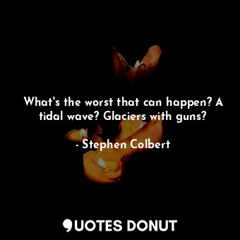  What's the worst that can happen? A tidal wave? Glaciers with guns?... - Stephen Colbert - Quotes Donut