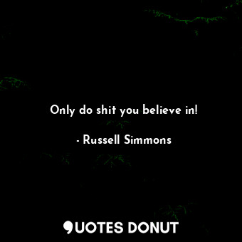 Only do shit you believe in!