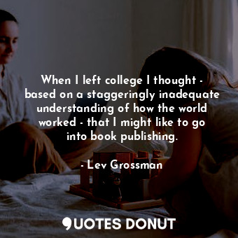  When I left college I thought - based on a staggeringly inadequate understanding... - Lev Grossman - Quotes Donut