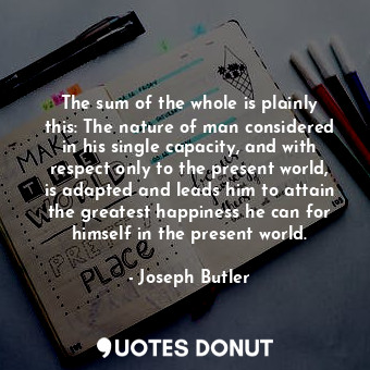 The sum of the whole is plainly this: The nature of man considered in his single... - Joseph Butler - Quotes Donut