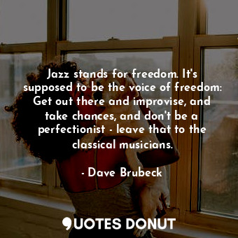 Jazz stands for freedom. It&#39;s supposed to be the voice of freedom: Get out there and improvise, and take chances, and don&#39;t be a perfectionist - leave that to the classical musicians.