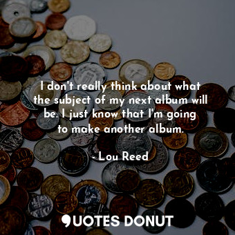  I don&#39;t really think about what the subject of my next album will be. I just... - Lou Reed - Quotes Donut
