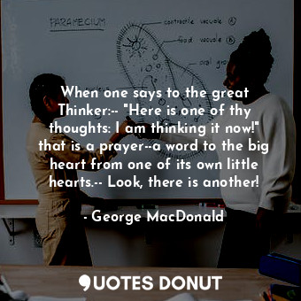  When one says to the great Thinker:-- "Here is one of thy thoughts: I am thinkin... - George MacDonald - Quotes Donut