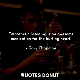 Empathetic listening is an awesome medication for the hurting heart.