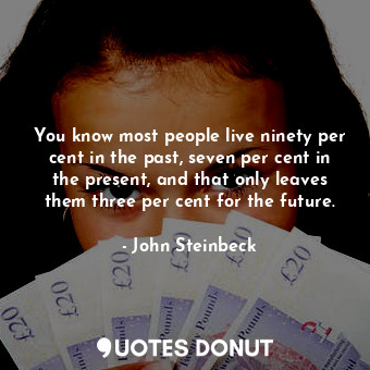 You know most people live ninety per cent in the past, seven per cent in the present, and that only leaves them three per cent for the future.