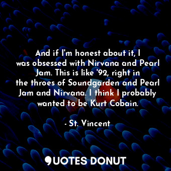  And if I&#39;m honest about it, I was obsessed with Nirvana and Pearl Jam. This ... - St. Vincent - Quotes Donut