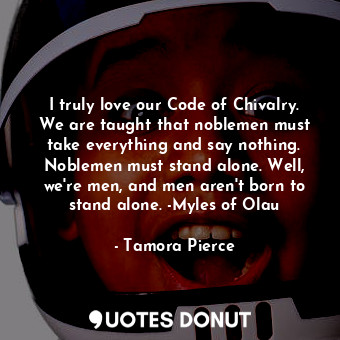 I truly love our Code of Chivalry. We are taught that noblemen must take everything and say nothing. Noblemen must stand alone. Well, we're men, and men aren't born to stand alone. -Myles of Olau