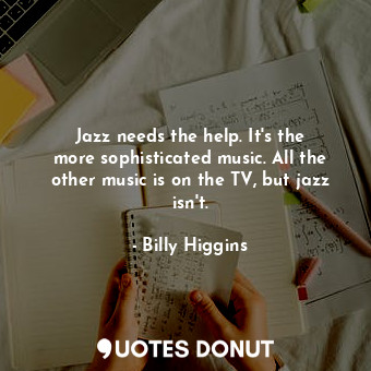 Jazz needs the help. It&#39;s the more sophisticated music. All the other music is on the TV, but jazz isn&#39;t.