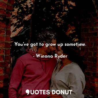  You&#39;ve got to grow up sometime.... - Winona Ryder - Quotes Donut