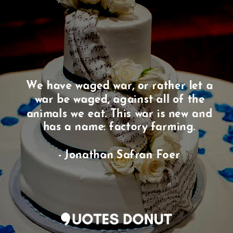  We have waged war, or rather let a war be waged, against all of the animals we e... - Jonathan Safran Foer - Quotes Donut