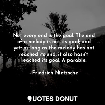 Not every end is the goal. The end of a melody is not its goal; and yet: as long as the melody has not reached its end, it also hasn't reached its goal. A parable.