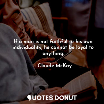 If a man is not faithful to his own individuality, he cannot be loyal to anything.