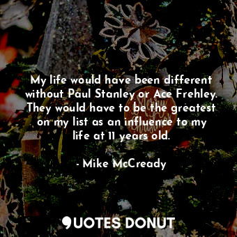  My life would have been different without Paul Stanley or Ace Frehley. They woul... - Mike McCready - Quotes Donut