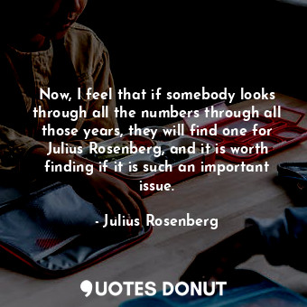 Now, I feel that if somebody looks through all the numbers through all those years, they will find one for Julius Rosenberg, and it is worth finding if it is such an important issue.