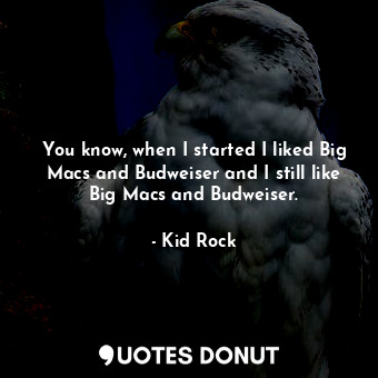  You know, when I started I liked Big Macs and Budweiser and I still like Big Mac... - Kid Rock - Quotes Donut