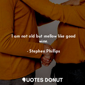 I am not old but mellow like good wine.