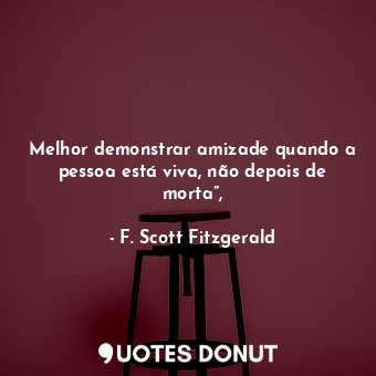  Melhor demonstrar amizade quando a pessoa está viva, não depois de morta”,... - F. Scott Fitzgerald - Quotes Donut