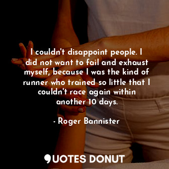 I couldn&#39;t disappoint people. I did not want to fail and exhaust myself, because I was the kind of runner who trained so little that I couldn&#39;t race again within another 10 days.