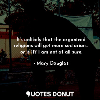  It&#39;s unlikely that the organized religions will get more sectarian... or is ... - Mary Douglas - Quotes Donut