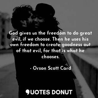 God gives us the freedom to do great evil, if we choose. Then he uses his own freedom to create goodness out of that evil, for that is what he chooses.