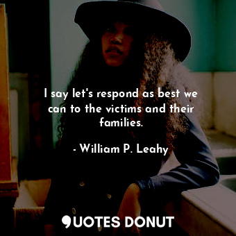  I say let&#39;s respond as best we can to the victims and their families.... - William P. Leahy - Quotes Donut