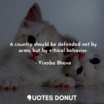 A country should be defended not by arms, but by ethical behavior.